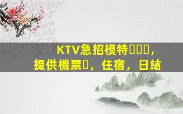 KTV急招模特，提供機票，住宿，日結